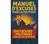 MANUEL D’EXCUSES POUR LA POLITIQUE: 350 excuses politiques (vraies ou presque) pour briller en réunion, éviter les questions et retourner sa veste avec élégance