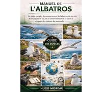 MANUEL DE L’ALBATROS: Le guide complet du comportement de l’albatros, de son vol, de ses cycles de vie, de sa conservation et de sa survie à travers les océans du monde