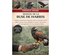 MANUEL DE LA BUSE DE HARRIS: Le guide complet pour comprendre, dresser et prendre soin du rapace chasseur le plus intelligent au monde : fauconnerie, santé, hébergement et vie avec une buse de Harris