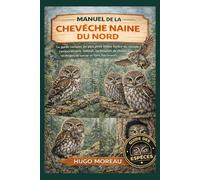 MANUEL DE LA CHEVÊCHE NAINE DU NORD: Le guide complet du plus petit hibou féroce du monde: comportement, habitat, techniques de chasse, stratégies de survie et faits fascinants