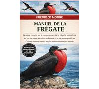 MANUEL DE LA FRÉGATE: Le guide complet sur le comportement de la frégate, sa maîtrise du vol, sa survie en milieu océanique et la vie remarquable de ... marins les plus extraordinaires au monde
