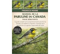 MANUEL DE LA PARULINE DU CANADA POUR DÉBUTANTS: Le guide complet sur le comportement de la paruline du Canada, son habitat, la migration, l’écologie ... et la gestion responsable des forêts