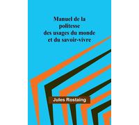 Manuel de la politesse des usages du monde et du savoir-vivre - Rostaing Jules