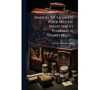 Manuel De La SantÃ(c) Pour 1865 Ou MÃ(c)decine Et Pharmacie Domestique...