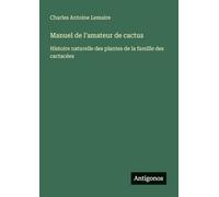 Manuel de l'amateur de cactus: Histoire naturelle des plantes de la famille des cactacées