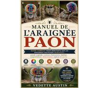 MANUEL DE L'ARAIGNÉE PAON: Guide complet pour débutants sur les araignées sauteuses Maratus : parade nuptiale, couleurs chatoyantes, habitat, comportement, alimentation, espèces et survie.