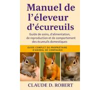 MANUEL DE L'ÉLEVEUR D'ÉCUREUILS: Guide de soins, d'alimentation, de reproduction et de comportement des écureuils domestiques