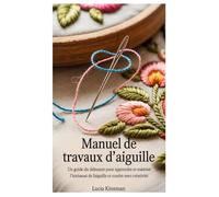 MANUEL DE TRAVAUX D'AIGUILLE: Un guide du débutant pour apprendre et maîtriser l'artisanat de l'aiguille et coudre avec créativité