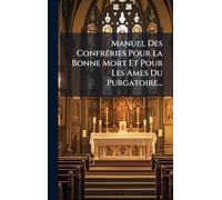 Manuel Des ConfrÃ(c)ries Pour La Bonne Mort Et Pour Les Ames Du Purgatoire...