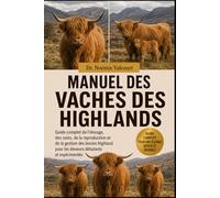 MANUEL DES VACHES DES HIGHLANDS: Guide complet de l'élevage, des soins, de la reproduction et de la gestion des bovins Highland pour les éleveurs débutants et expérimentés