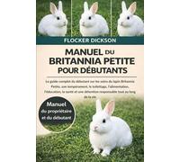 MANUEL DU BRITANNIA PETITE POUR DÉBUTANTS: Le guide complet du débutant sur les soins du lapin Britannia Petite, son tempérament, le toilettage, ... détention responsable tout au long de la vie