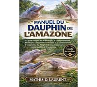 MANUEL DU DAUPHIN DE L’AMAZONE: Le guide complet sur la biologie, le comportement, l’écologie, l’importance culturelle et la conservation à long terme du dauphin d’eau douce le plus remarquable de l’Amazonie