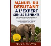 MANUEL DU DÉBUTANT À L'EXPERT SUR LES ÉLÉPHANTS: Guide complet sur les soins, le comportement et l'écologie des éléphants : besoins alimentaires, ... du milieu, modes de communication et