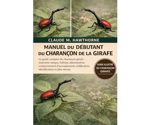 MANUEL DU DÉBUTANT DU CHARANÇON DE LA GIRAFE: Le guide complet du charançon girafe : anatomie unique, habitat, alimentation, comportement d’accouplement, nidification, identification et plus encore