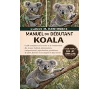 MANUEL DU DÉBUTANT KOALA: Guide complet sur les soins et la conservation des koalas : habitat, alimentation, comportement, reproduction, problèmes de santé, besoins en eucalyptus et plus encore.