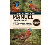 Manuel du débutant pour le tragopan satyre: Guide pratique du tragopan satyre : habitat, alimentation, reproduction, plumage, comportement, problèmes de santé et plus encore