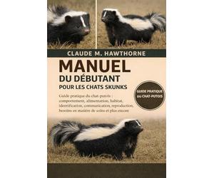 MANUEL DU DÉBUTANT POUR LES CHATS SKUNKS: Guide pratique du chat-putois : comportement, alimentation, habitat, identification, communication, reproduction, besoins en matière de soins et plus encore