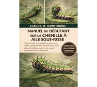 MANUEL DU DÉBUTANT SUR LA CHENILLE À AILE SOUS-ROSE: Guide illustré de la chenille à ailes roses - Habitat, plantes hôtes, identification, mécanismes ... de vie, statut de conservation et plus encore