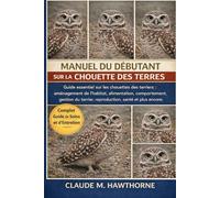 MANUEL DU DÉBUTANT SUR LA CHOUETTE DES TERRES: Guide essentiel sur les chouettes des terriers : aménagement de l’habitat, alimentation, comportement, ... terrier, reproduction, santé et plus encore.