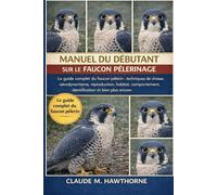 MANUEL DU DÉBUTANT SUR LE FAUCON PÈLERINAGE: Le guide complet du faucon pèlerin : techniques de chasse, aérodynamisme, reproduction, habitat, comportement, identification et bien plus encore.