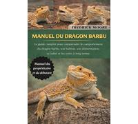 MANUEL DU DRAGON BARBU: Le guide complet pour comprendre le comportement du dragon barbu, son habitat, son alimentation, sa santé et les soins à long terme