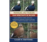 MANUEL DU FAISAN POUR DÉBUTANTS DE BULWER: experts et débutants : habitat, alimentation, comportement, reproduction, entretien du plumage, besoins en matière de conservation, et plus encore.
