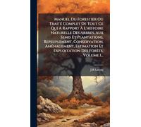 Manuel Du Forestier Ou TraitÃ(c) Complet De Tout Ce Qui A Rapport À L'histoire Naturelle Des Arbres, Aux Semis Et Plantations, Repeuplement, ... Et Exploitation Des ForÃats, Volume 1...
