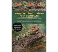 MANUEL DU LÉZARD CAÏMAN POUR DÉBUTANTS: Le guide complet sur les soins du lézard caïman, la conception de l’habitat, l’alimentation, la santé, le comportement et la responsabilité à long terme