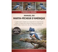 MANUEL DU MARTIN-PÊCHEUR D’AMÉRIQUE: Le guide expert complet pour comprendre le comportement, l’habitat, la maîtrise de la chasse et l’importance ... chasseur des voies d’eau d’Amérique du Nord
