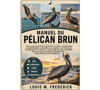 MANUEL DU PÉLICAN BRUN: Tout ce que vous devez savoir sur les soins, l'alimentation, le comportement, le contrôle de l'habitat, les techniques de ... soyez un nouveau propriétaire ou un proprié
