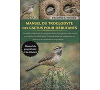 MANUEL DU TROGLODYTE DES CACTUS POUR DÉBUTANTS: Le guide complet sur le comportement du troglodyte des cactus, son habitat, la nidification, ... au désert et la conservation responsible