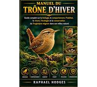 MANUEL DU TRÔNE D'HIVER: Guide complet sur la biologie, le comportement, l'habitat, le chant, l'écologie et la conservation du Troglodyte mignon dans son milieu naturel