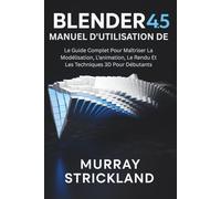 Manuel D'utilisation De Blender 4.5: Le Guide Complet Pour Maîtriser La Modélisation, L'animation, Le Rendu Et Les Techniques 3D Pour Débutants