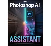 Manuel d'utilisation de l'Assistant IA de Photoshop: Automatisez les modifications complexes, gagnez des heures de production et augmentez votre productivité créative grâce à des guides visuels étape