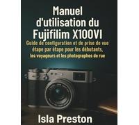 Manuel d'utilisation du Fujifilm X100VI: Guide de configuration et de prise de vue étape par étape pour les débutants, les voyageurs et les photographes de rue
