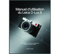 Manuel d'utilisation du Leica D-Lux 8: Guide pratique d'utilisation, de photographie, de vidéo et de réglages créatifs
