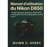 Manuel d'utilisation du Nikon D850: Guides étape par étape pour maîtriser la photographie DSLR et photographier comme un pro