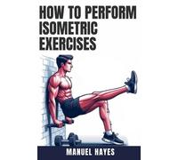Manuel Hayes How to Perform Isometric Exercises (Tascabile)