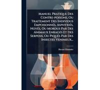 Manuel Pratique Des Contre-poisons, Ou Traitement Des Individus EmpoisonnÃ(c)s, AsphyxiÃ(c)s, NoyÃ(c)s, Ou Mordus Par Des Animaux EnragÃ(c)s Et Des Serpens, Ou PiquÃ(c)s Par Des Insectes Venimeux...