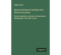 Manuel théorique et pratique de la liberté de la presse: Histoire, législation, doctrine et jurisprudence, bibliographie, 1500-1868. Tome 2