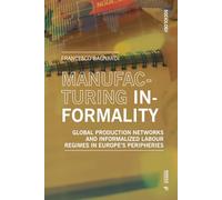 Manufacturing informality. Global production networks ani Informalized labour regimes in Europe’s peripheries: Global Production Networks and Informalized Labour Regimes in Europe's Peripheries