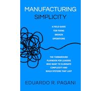 Manufacturing Simplicity: The Turnaround Playbook for Leaders Who Want to Eliminate Complexity and Build Systems That Last