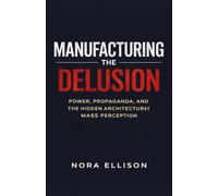 Manufacturing the Delusion: Power, Propaganda, and the Hidden Architecture of Mass Perception