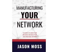 Manufacturing YOUR Network: 10 Secrets To Grow Your Influence and Build Your Own Profitable Network
