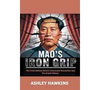 Mao’s Iron Grip: The Truth Behind China’s Communist Revolution And The Brutal History