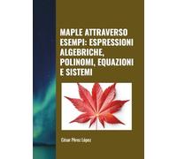MAPLE ATTRAVERSO ESEMPI: ESPRESSIONI ALGEBRICHE, POLINOMI, EQUAZIONI E SISTEMI