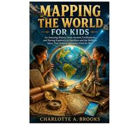 Mapping the World for Kids: An Amazing History from Ancient Civilizations and Daring Explorers to Satellites and the Brilliant Ideas That Helped Humanity Find Its Way