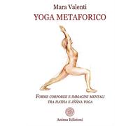 Mara, Valenti. - Yoga metaforico. Forme corporee e immagini mentali tra hatha e