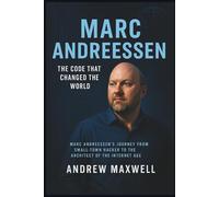 MARC ANDREESSEN: The Code That Changed the World: Marc Andreessen’s Journey from Small-Town Hacker to the Architect of the Internet Age