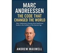 MARC ANDREESSEN: The Code That Changed the World: Marc Andreessen’s Journey from Small-Town Hacker to the Architect of the Internet Age